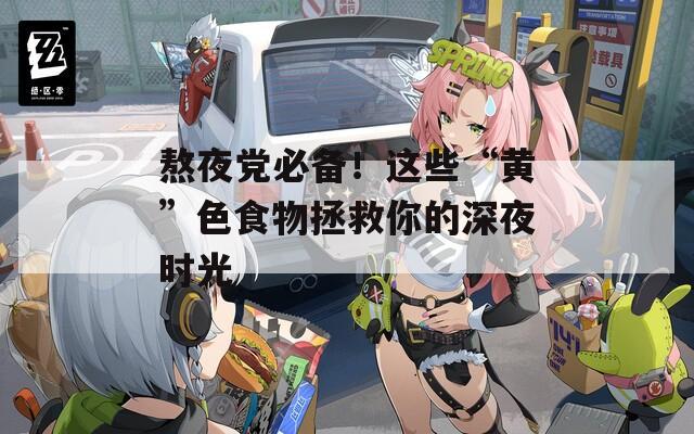 熬夜党必备！这些“黄”色食物拯救你的深夜时光