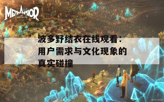 波多野结衣在线观看：用户需求与文化现象的真实碰撞