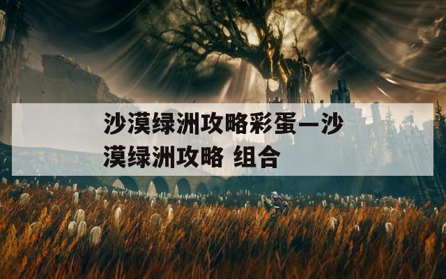 沙漠绿洲攻略彩蛋—沙漠绿洲攻略 组合
