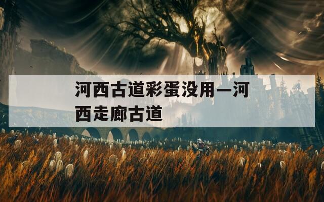 河西古道彩蛋没用—河西走廊古道