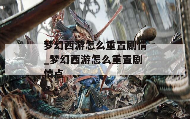 梦幻西游怎么重置剧情_梦幻西游怎么重置剧情点