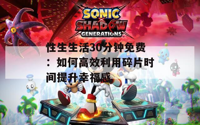 性生生活30分钟免费：如何高效利用碎片时间提升幸福感