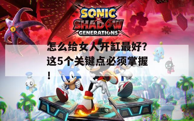 怎么给女人开缸最好？这5个关键点必须掌握！