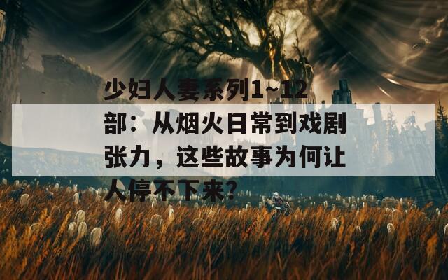 少妇人妻系列1～12部：从烟火日常到戏剧张力，这些故事为何让人停不下来？