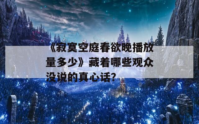 《寂寞空庭春欲晚播放量多少》藏着哪些观众没说的真心话？