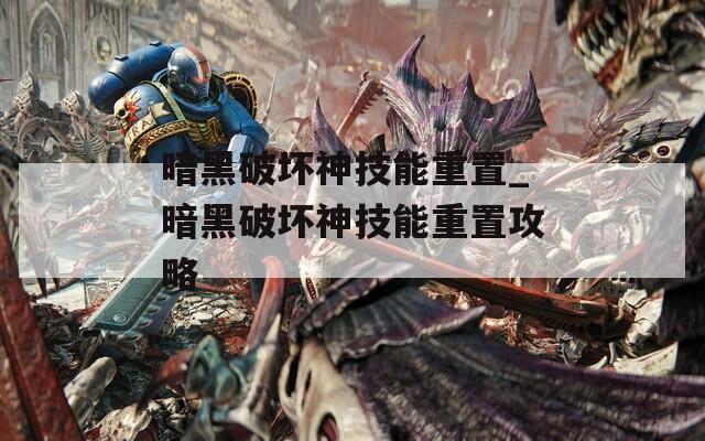 暗黑破坏神技能重置_暗黑破坏神技能重置攻略