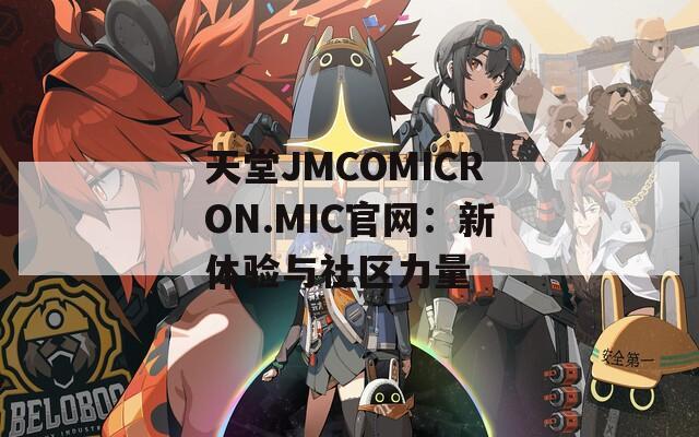 天堂JMCOMICRON.MIC官网：新体验与社区力量