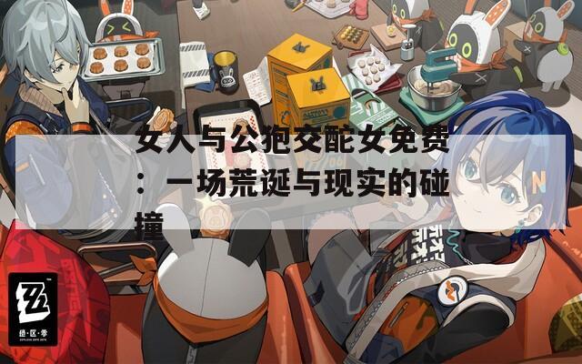 女人与公狍交酡女免费：一场荒诞与现实的碰撞