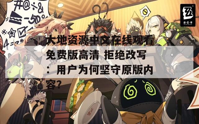 大地资源中文在线观看免费版高清 拒绝改写：用户为何坚守原版内容？