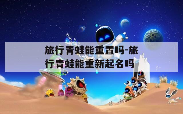 旅行青蛙能重置吗-旅行青蛙能重新起名吗
