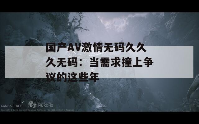 国产AV激情无码久久久无码：当需求撞上争议的这些年