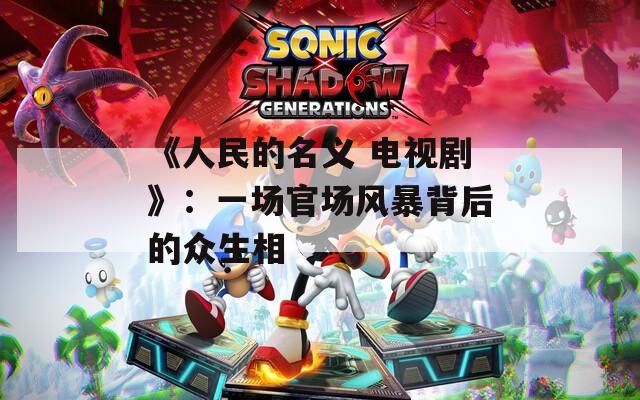 《人民的名义 电视剧》：一场官场风暴背后的众生相