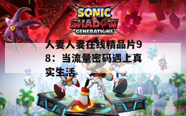 人妻人妻在线精品片98：当流量密码遇上真实生活