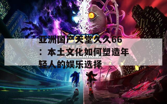 亚洲国产天堂久久66：本土文化如何塑造年轻人的娱乐选择