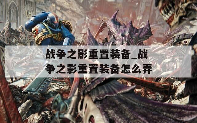 战争之影重置装备_战争之影重置装备怎么弄