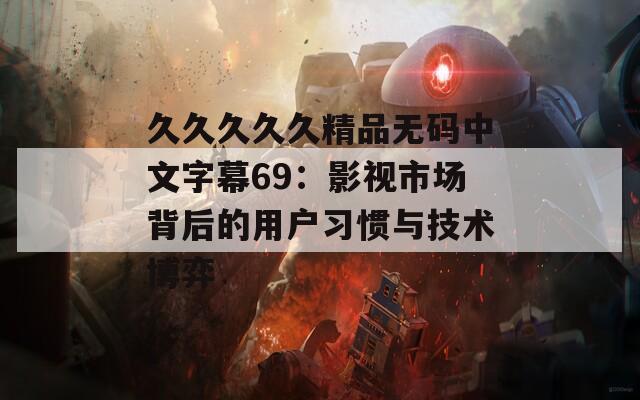 久久久久久精品无码中文字幕69：影视市场背后的用户习惯与技术博弈