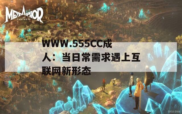 WWW.555CC成人：当日常需求遇上互联网新形态