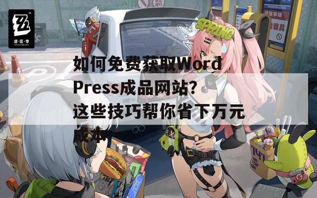 如何免费获取WordPress成品网站？这些技巧帮你省下万元成本