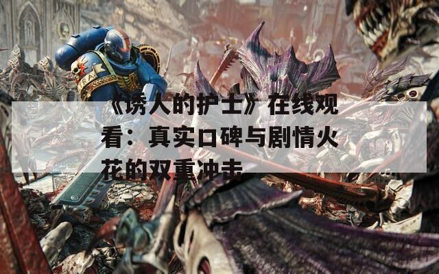 《诱人的护士》在线观看：真实口碑与剧情火花的双重冲击