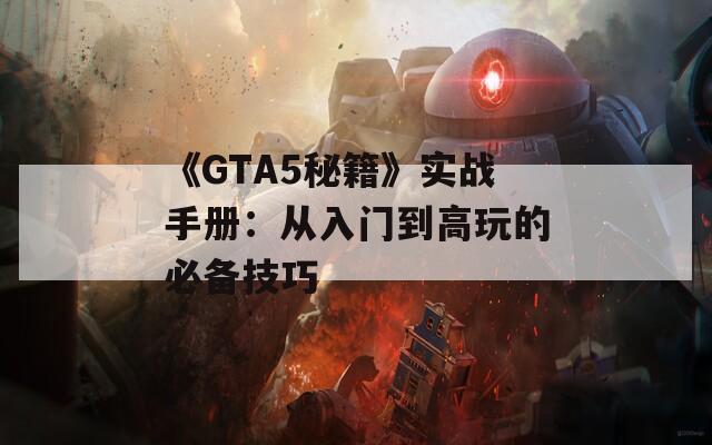 《GTA5秘籍》实战手册：从入门到高玩的必备技巧