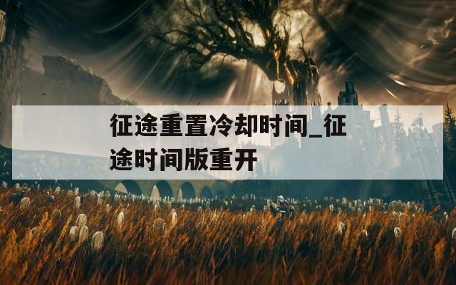 征途重置冷却时间_征途时间版重开