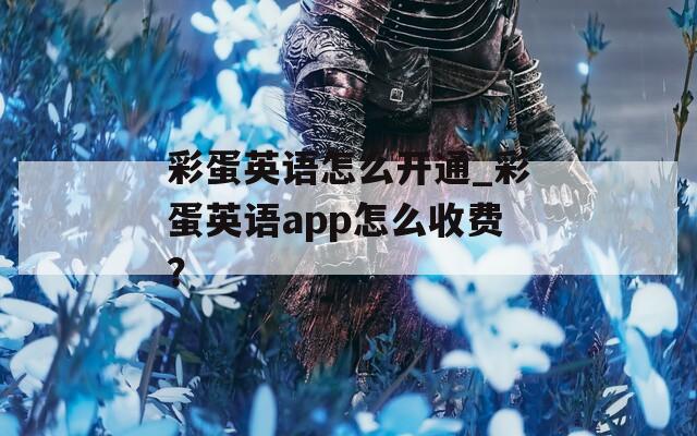 彩蛋英语怎么开通_彩蛋英语app怎么收费？