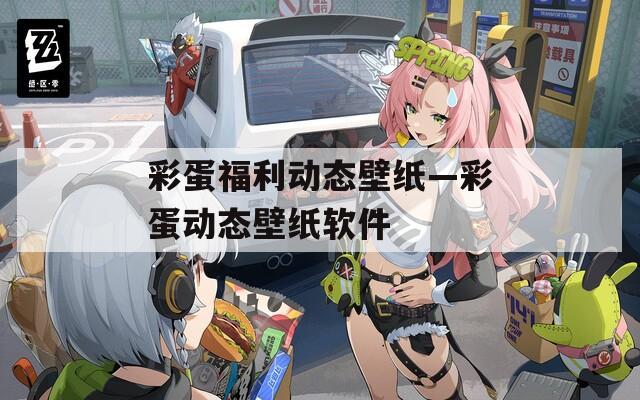 彩蛋福利动态壁纸—彩蛋动态壁纸软件