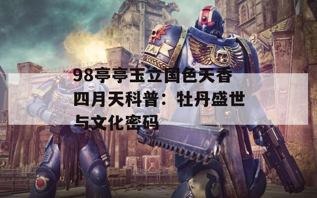 98亭亭玉立国色天香四月天科普：牡丹盛世与文化密码