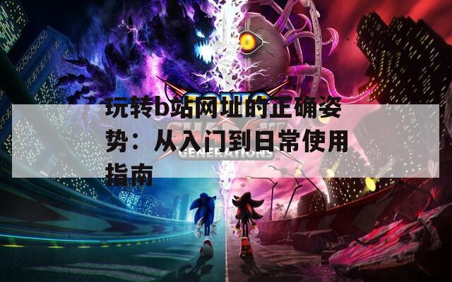 玩转b站网址的正确姿势：从入门到日常使用指南