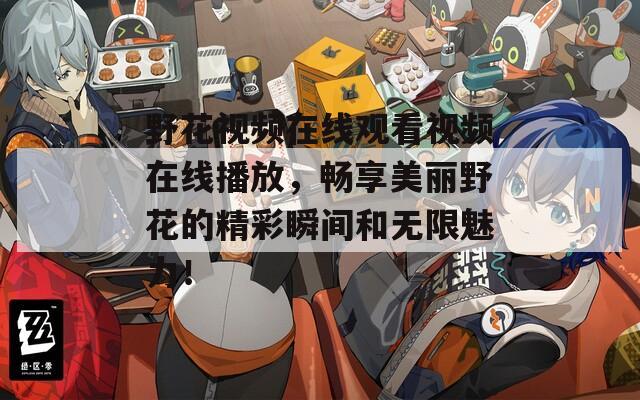 野花视频在线观看视频在线播放，畅享美丽野花的精彩瞬间和无限魅力！