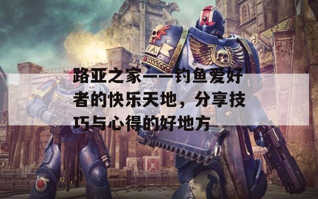 路亚之家——钓鱼爱好者的快乐天地，分享技巧与心得的好地方