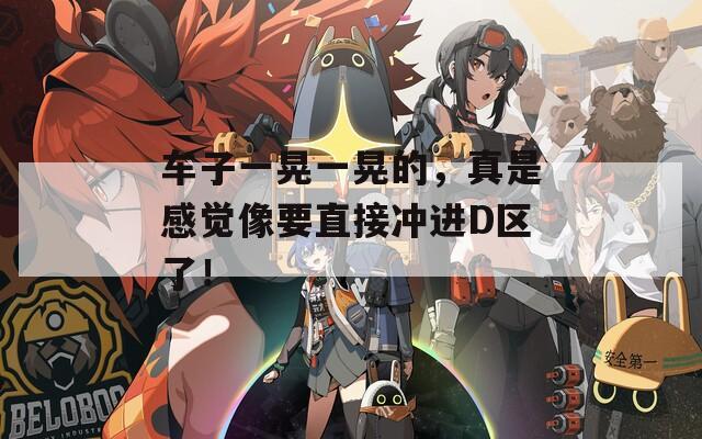 车子一晃一晃的，真是感觉像要直接冲进D区了！
