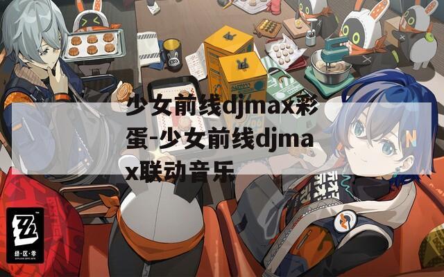 少女前线djmax彩蛋-少女前线djmax联动音乐