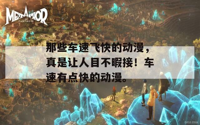 那些车速飞快的动漫，真是让人目不暇接！车速有点快的动漫。