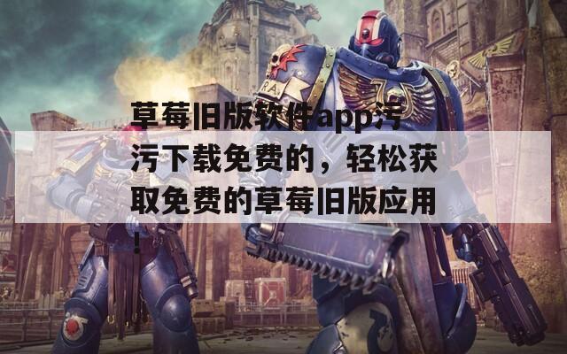 草莓旧版软件app污污下载免费的，轻松获取免费的草莓旧版应用！
