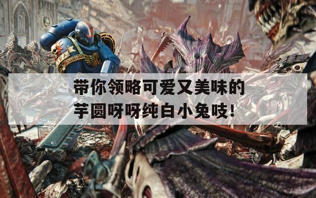 带你领略可爱又美味的芋圆呀呀纯白小兔吱！