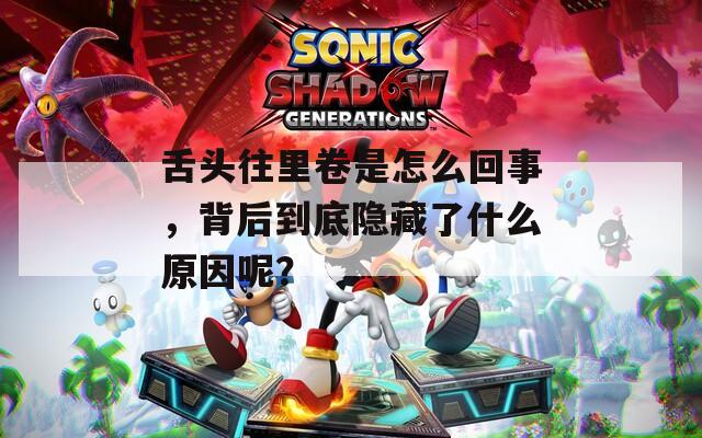 舌头往里卷是怎么回事，背后到底隐藏了什么原因呢？
