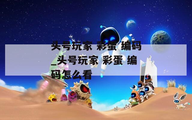 头号玩家 彩蛋 编码_头号玩家 彩蛋 编码怎么看