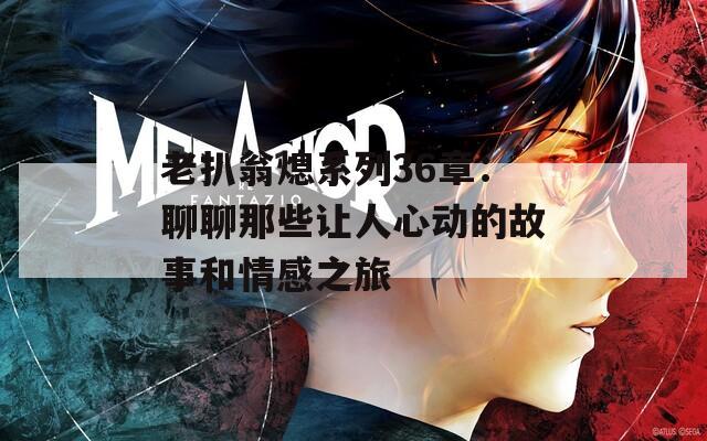 老扒翁熄系列36章：聊聊那些让人心动的故事和情感之旅