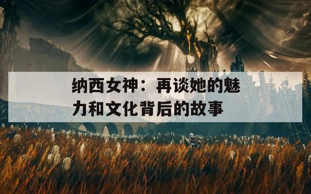 纳西女神：再谈她的魅力和文化背后的故事