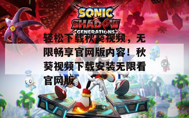 轻松下载秋葵视频，无限畅享官网版内容！秋葵视频下载安装无限看官网版