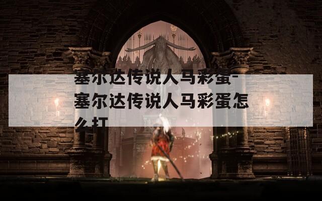 塞尔达传说人马彩蛋-塞尔达传说人马彩蛋怎么打