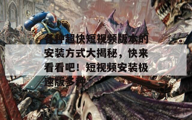 各种超快短视频版本的安装方式大揭秘，快来看看吧！短视频安装极速版多种