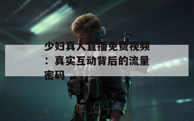 少妇真人直播免费视频：真实互动背后的流量密码