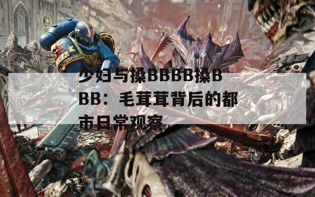 少妇与搡BBBB搡BBB：毛茸茸背后的都市日常观察
