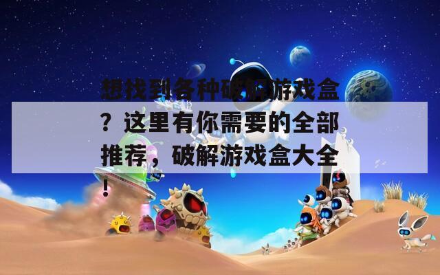 想找到各种破解游戏盒？这里有你需要的全部推荐，破解游戏盒大全！