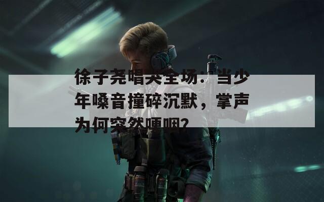 徐子尧唱哭全场：当少年嗓音撞碎沉默，掌声为何突然哽咽？