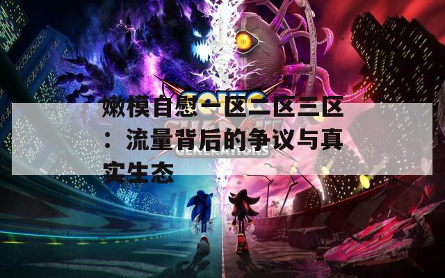 嫩模自慰一区二区三区：流量背后的争议与真实生态