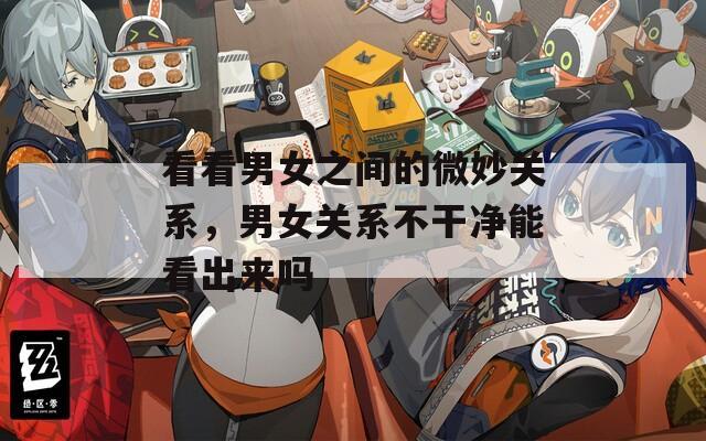 看看男女之间的微妙关系，男女关系不干净能看出来吗