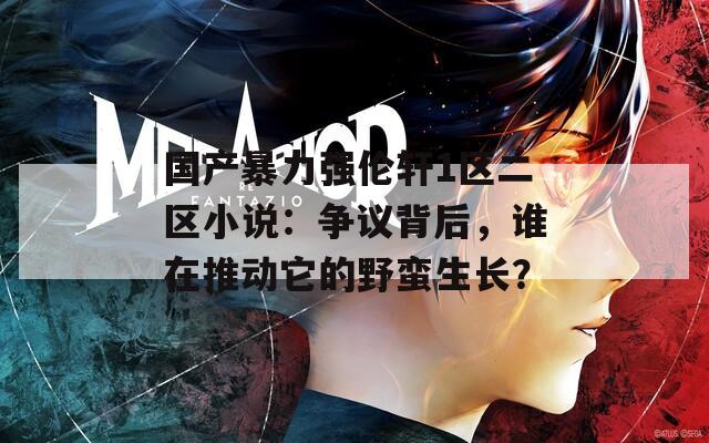 国产暴力强伦轩1区二区小说：争议背后，谁在推动它的野蛮生长？